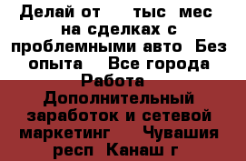 Делай от 400 тыс./мес. на сделках с проблемными авто. Без опыта. - Все города Работа » Дополнительный заработок и сетевой маркетинг   . Чувашия респ.,Канаш г.